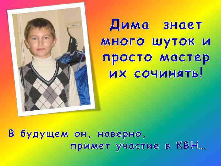 Дима знает много шуток и просто мастер их сочинять! В будущем он, наверно, примет