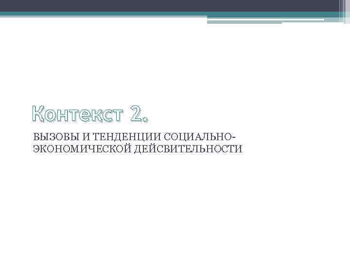 Контекст 2. ВЫЗОВЫ И ТЕНДЕНЦИИ СОЦИАЛЬНОЭКОНОМИЧЕСКОЙ ДЕЙСВИТЕЛЬНОСТИ 