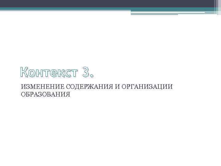 Контекст 3. ИЗМЕНЕНИЕ СОДЕРЖАНИЯ И ОРГАНИЗАЦИИ ОБРАЗОВАНИЯ 