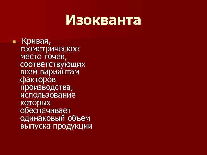 Изокванта n Кривая, геометрическое место точек, соответствующих всем вариантам факторов производства, использование которых обеспечивает