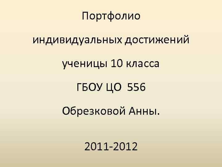 Портфолио индивидуальных достижений ученицы 10 класса ГБОУ ЦО 556 Обрезковой Анны. 2011 -2012 