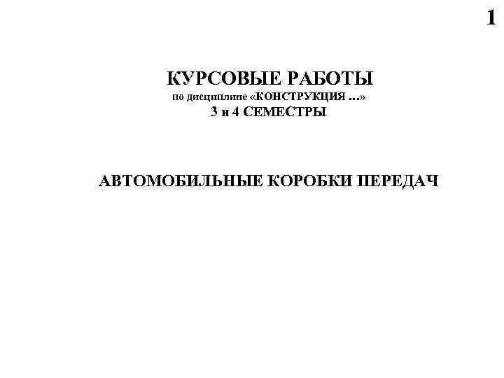 1 КУРСОВЫЕ РАБОТЫ по дисциплине «КОНСТРУКЦИЯ …» 3 и 4 СЕМЕСТРЫ АВТОМОБИЛЬНЫЕ КОРОБКИ ПЕРЕДАЧ