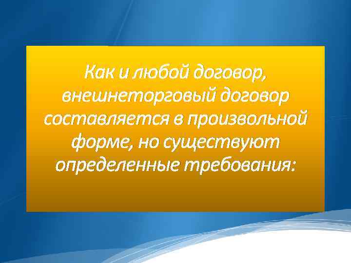 Как и любой договор, внешнеторговый договор составляется в произвольной форме, но существуют определенные требования: