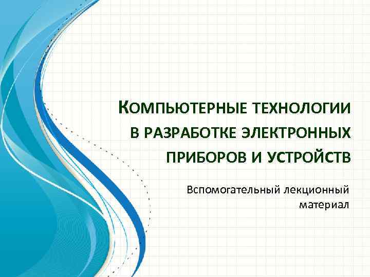 КОМПЬЮТЕРНЫЕ ТЕХНОЛОГИИ В РАЗРАБОТКЕ ЭЛЕКТРОННЫХ ПРИБОРОВ И УСТРОЙСТВ Вспомогательный лекционный материал 