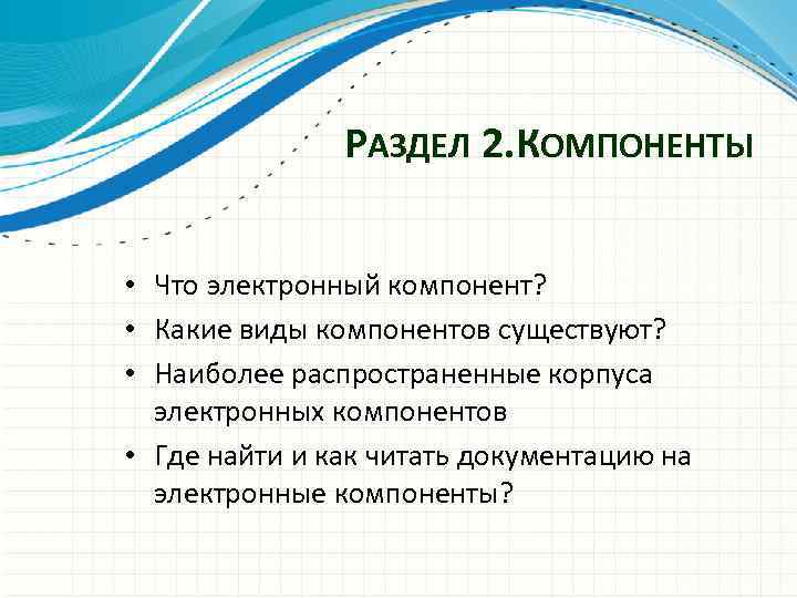 РАЗДЕЛ 2. КОМПОНЕНТЫ • Что электронный компонент? • Какие виды компонентов существуют? • Наиболее