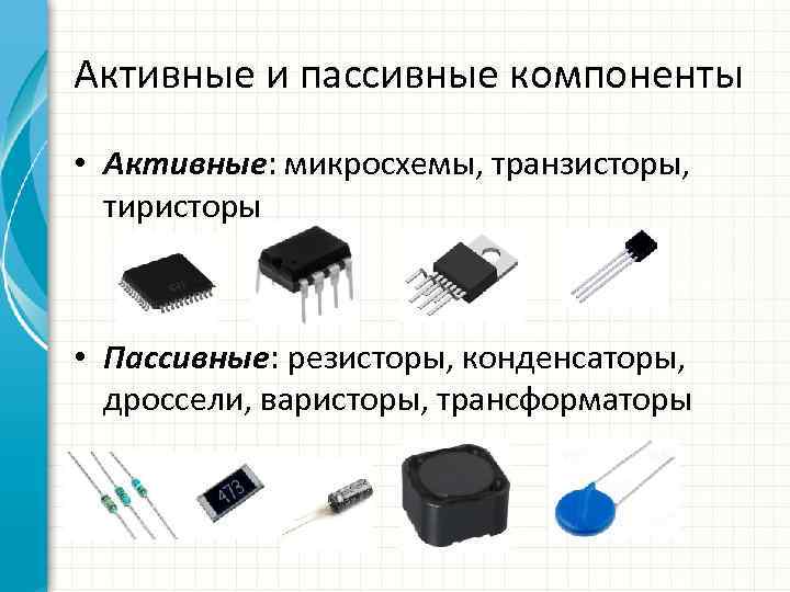 Активные и пассивные компоненты • Активные: микросхемы, транзисторы, тиристоры • Пассивные: резисторы, конденсаторы, дроссели,