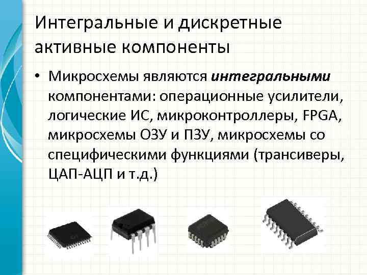 Интегральные и дискретные активные компоненты • Микросхемы являются интегральными компонентами: операционные усилители, логические ИС,