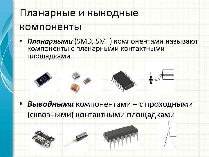 Планарные и выводные компоненты • Планарными (SMD, SMT) компонентами называют компоненты с планарными контактными