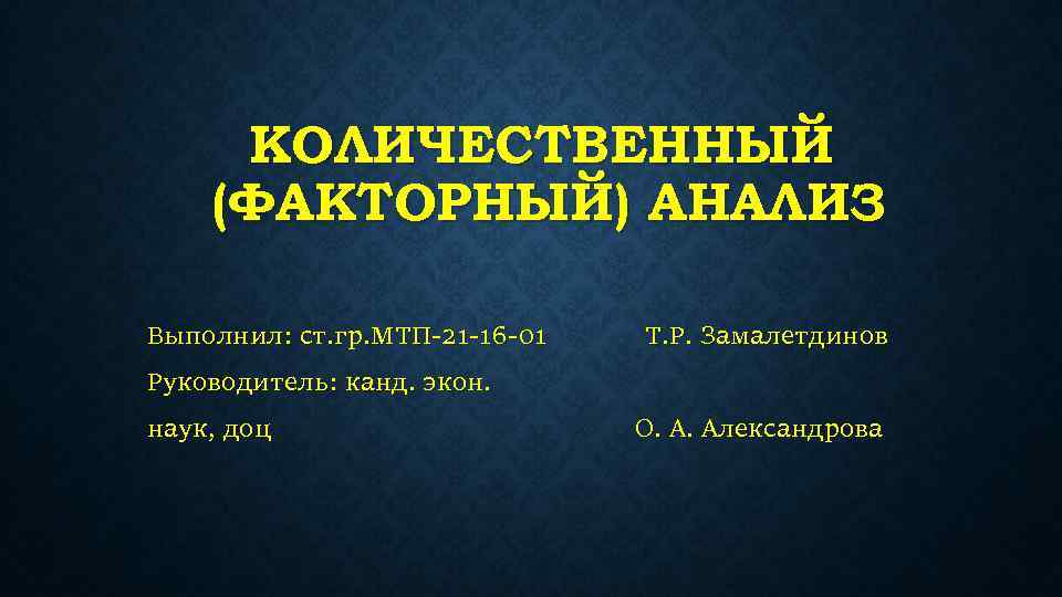 КОЛИЧЕСТВЕННЫЙ (ФАКТОРНЫЙ) АНАЛИЗ Выполнил: ст. гр. МТП-21 -16 -01 Т. Р. Замалетдинов Руководитель: канд.