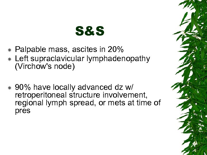 S&S Palpable mass, ascites in 20% Left supraclavicular lymphadenopathy (Virchow's node) 90% have locally