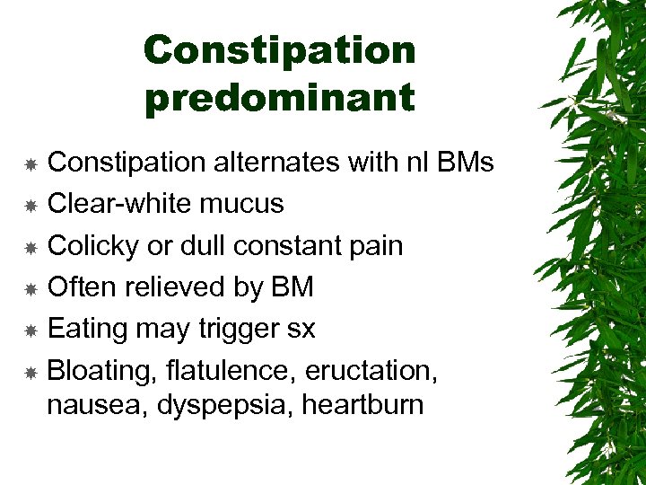 Constipation predominant Constipation alternates with nl BMs Clear-white mucus Colicky or dull constant pain