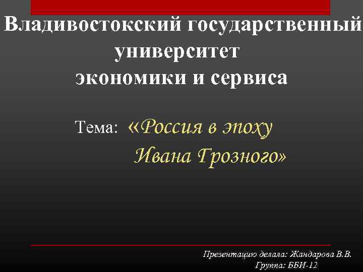 Владивостокский государственный университет экономики и сервиса Тема: «Россия в эпоху Ивана Грозного» Презентацию делала: