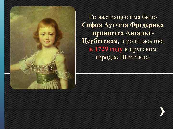 Ее настоящее имя было София Аугуста Фредерика принцесса Ангальт. Цербстская, и родилась она в