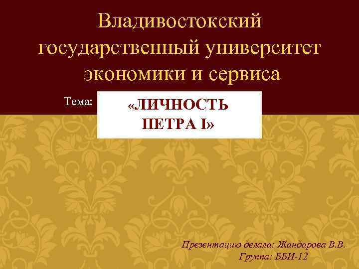 Владивостокский государственный университет экономики и сервиса Тема: «ЛИЧНОСТЬ ПЕТРА I» Презентацию делала: Жандарова В.