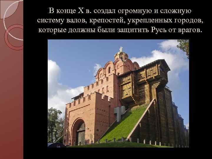 В конце Х в. создал огромную и сложную систему валов, крепостей, укрепленных городов, которые