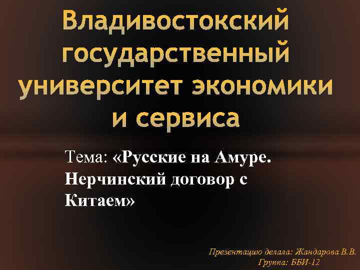 Тема: «Русские на Амуре. Нерчинский договор с Китаем» Презентацию делала: Жандарова В. В. Группа: