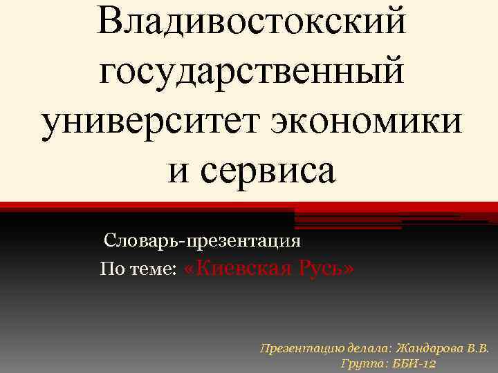 Владивостокский государственный университет экономики и сервиса Словарь-презентация По теме: «Киевская Русь» Презентацию делала: Жандарова