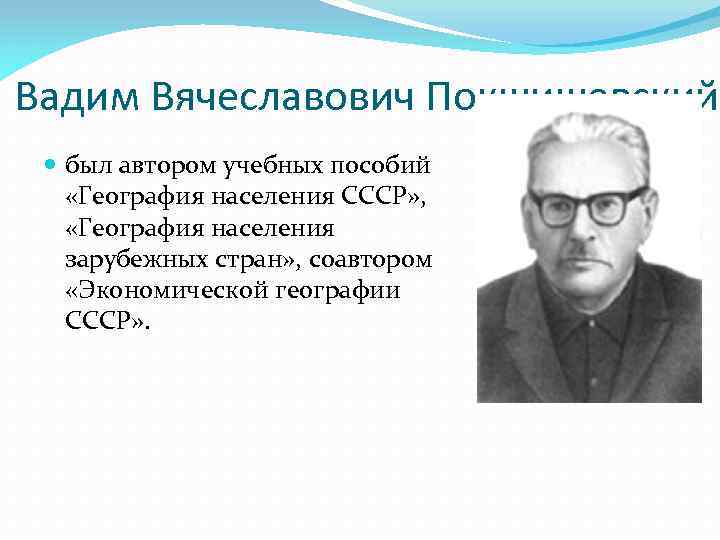 Вадим Вячеславович Покшишевский был автором учебных пособий «География населения СССР» , «География населения зарубежных