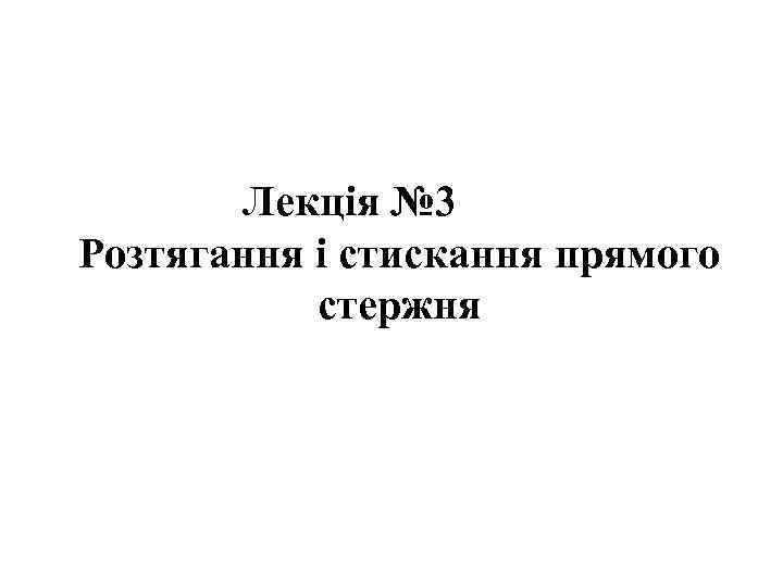 Лекція № 3 Розтягання і стискання прямого стержня 