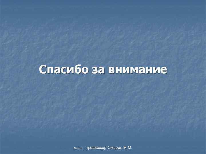 Спасибо за внимание д. э. н. , профессор Омаров М. М. 