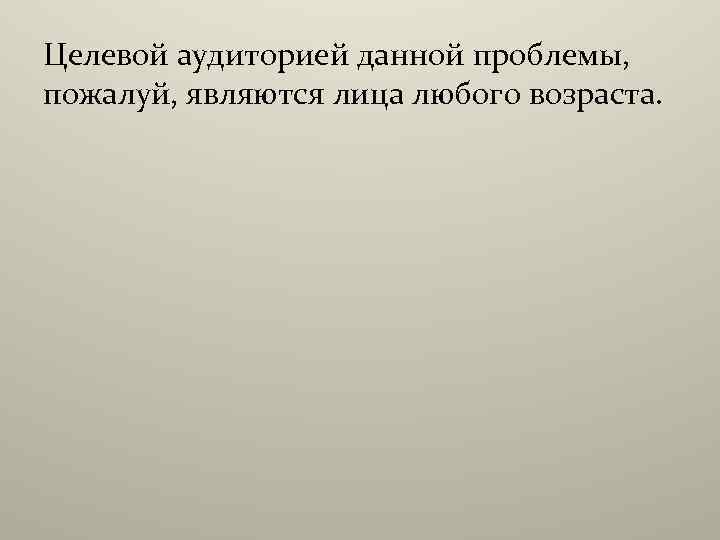 Целевой аудиторией данной проблемы, пожалуй, являются лица любого возраста. 