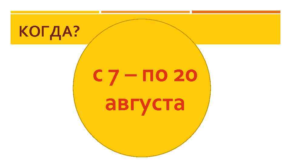 КОГДА? с 7 – по 20 августа 