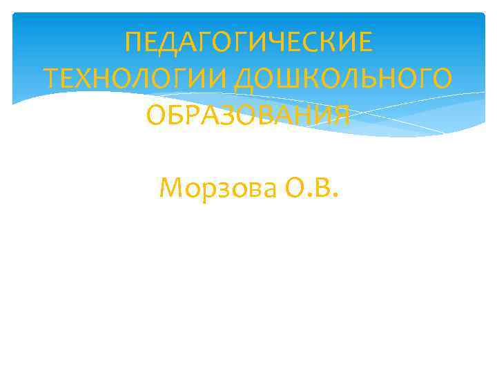 ПЕДАГОГИЧЕСКИЕ ТЕХНОЛОГИИ ДОШКОЛЬНОГО ОБРАЗОВАНИЯ Морзова О. В. 