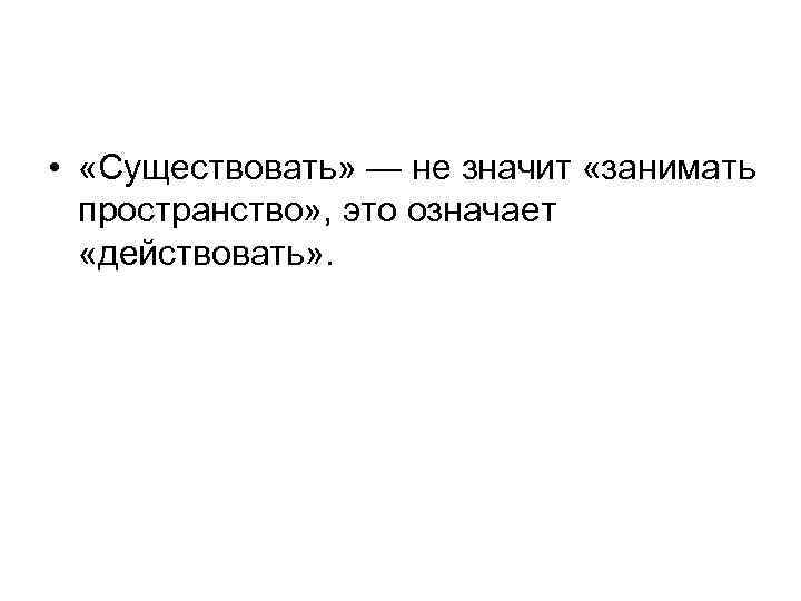  • «Существовать» — не значит «занимать пространство» , это означает «действовать» . 