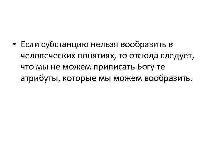  • Если субстанцию нельзя вообразить в человеческих понятиях, то отсюда следует, что мы