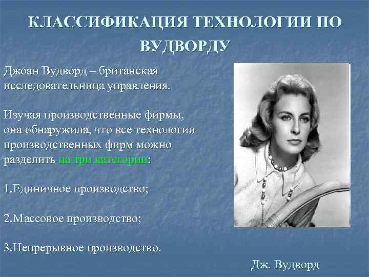 КЛАССИФИКАЦИЯ ТЕХНОЛОГИИ ПО ВУДВОРДУ Джоан Вудворд – британская исследовательница управления. Изучая производственные фирмы, она