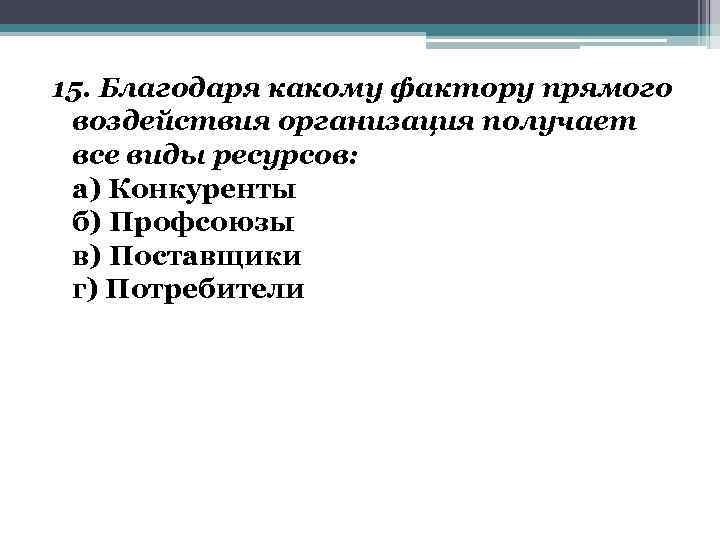 15. Благодаря какому фактору прямого воздействия организация получает все виды ресурсов: а) Конкуренты б)