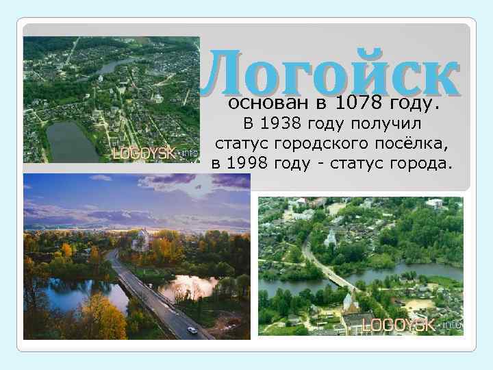 Логойск основан в 1078 году. В 1938 году получил статус городского посёлка, в 1998