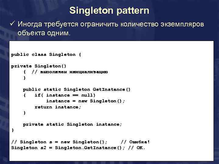 Singleton pattern ü Иногда требуется ограничить количество экземпляров объекта одним. public class Singleton {