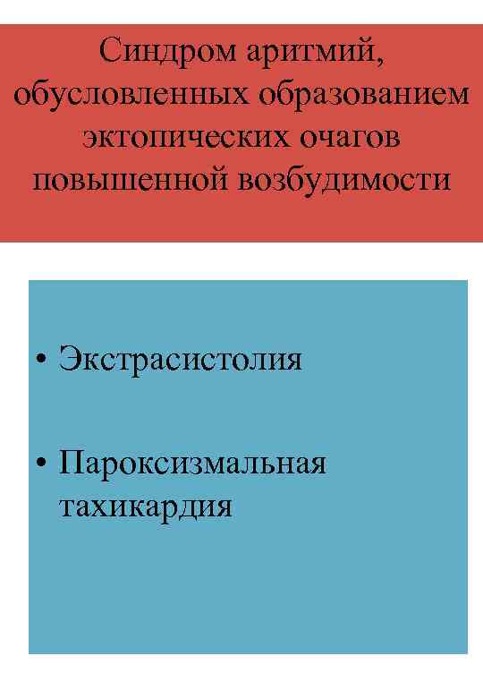 Синдром аритмий, обусловленных образованием эктопических очагов повышенной возбудимости • Экстрасистолия • Пароксизмальная тахикардия 
