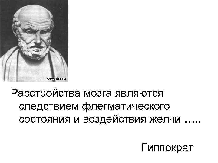 Расстройства мозга являются следствием флегматического состояния и воздействия желчи …. . Гиппократ 