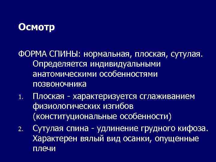 Осмотр ФОРМА СПИНЫ: нормальная, плоская, сутулая. Определяется индивидуальными анатомическими особенностями позвоночника 1. Плоская -