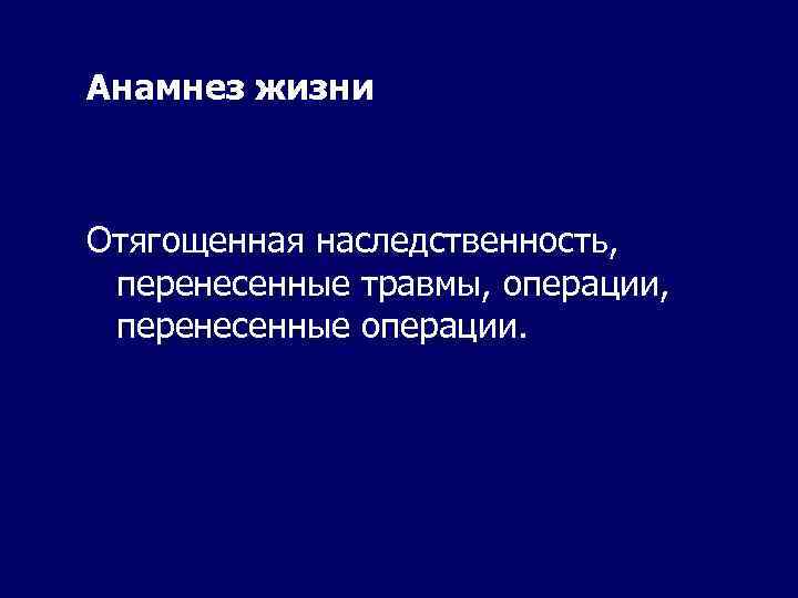 Анамнез жизни Отягощенная наследственность, перенесенные травмы, операции, перенесенные операции. 