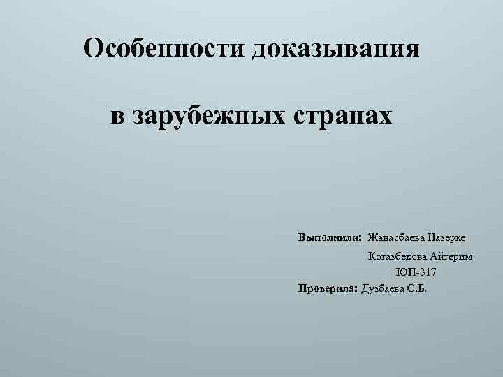 Особенности доказывания в зарубежных странах Выполнили: Жанасбаева Назерке Когазбекова Айгерим ЮП-317 Проверила: Дузбаева С.