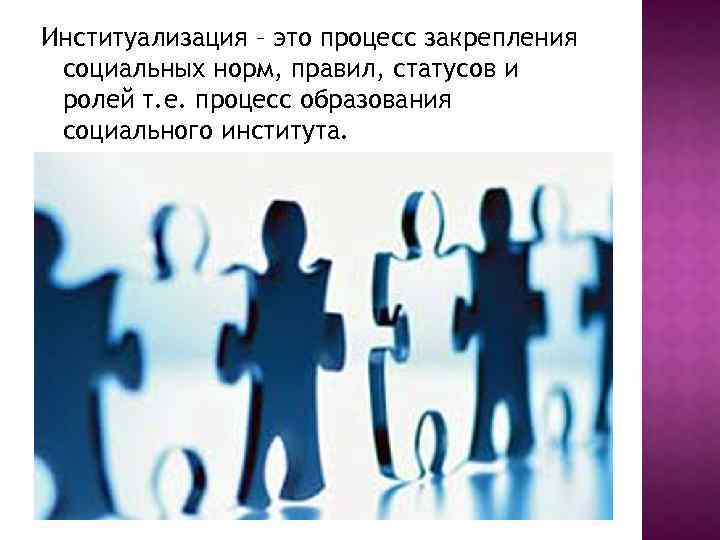 Институализация – это процесс закрепления социальных норм, правил, статусов и ролей т. е. процесс