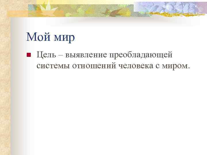 Мой мир n Цель – выявление преобладающей системы отношений человека с миром. 