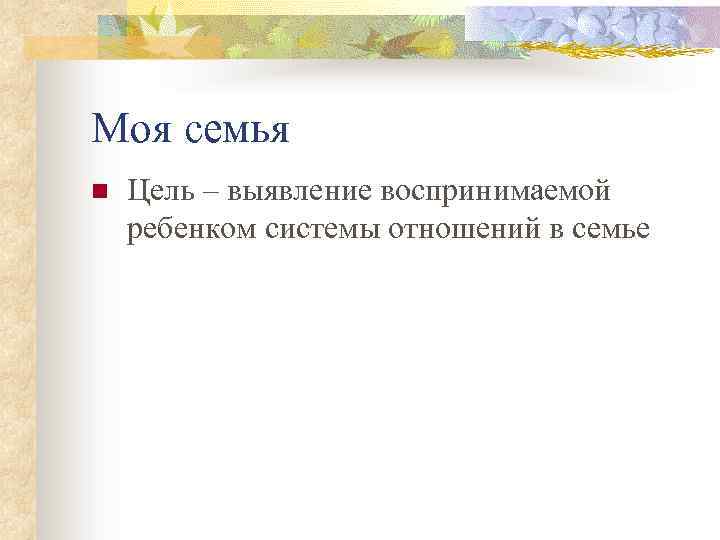 Моя семья n Цель – выявление воспринимаемой ребенком системы отношений в семье 