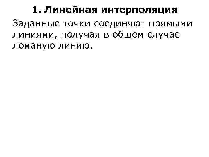 1. Линейная интерполяция Заданные точки соединяют прямыми линиями, получая в общем случае ломаную линию.