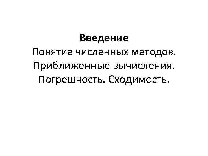 Введение Понятие численных методов. Приближенные вычисления. Погрешность. Сходимость. 