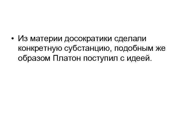  • Из материи досократики сделали конкретную субстанцию, подобным же образом Платон поступил с