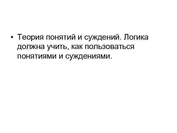  • Теория понятий и суждений. Логика должна учить, как пользоваться понятиями и суждениями.