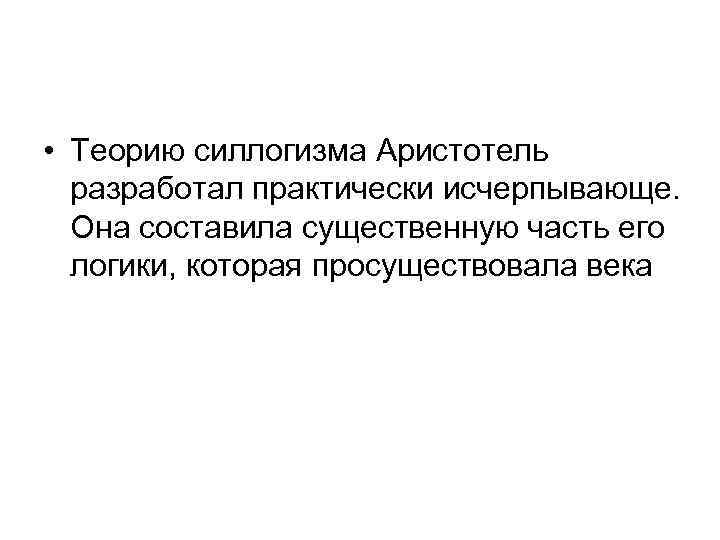  • Теорию силлогизма Аристотель разработал практически исчерпывающе. Она составила существенную часть его логики,