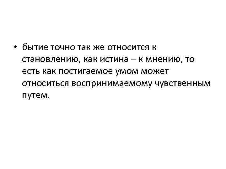  • бытие точно так же относится к становлению, как истина – к мнению,