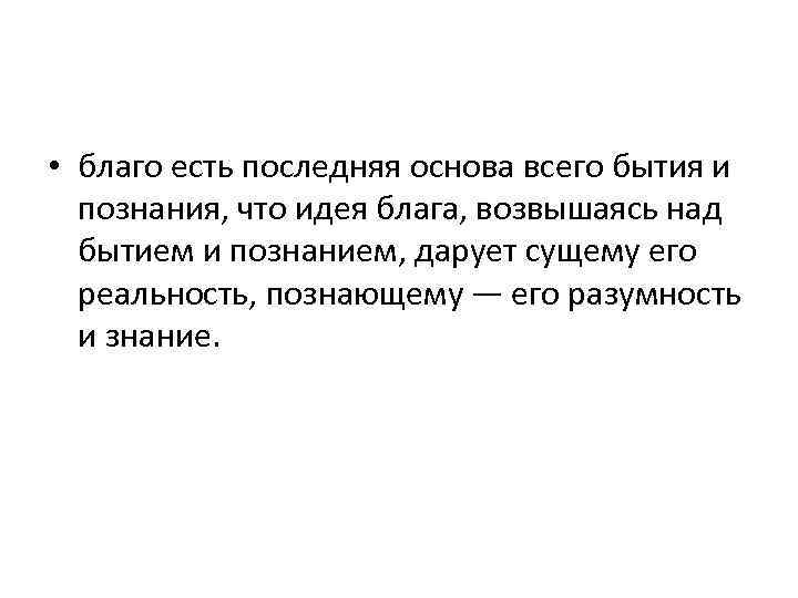  • благо есть последняя основа всего бытия и познания, что идея блага, возвышаясь