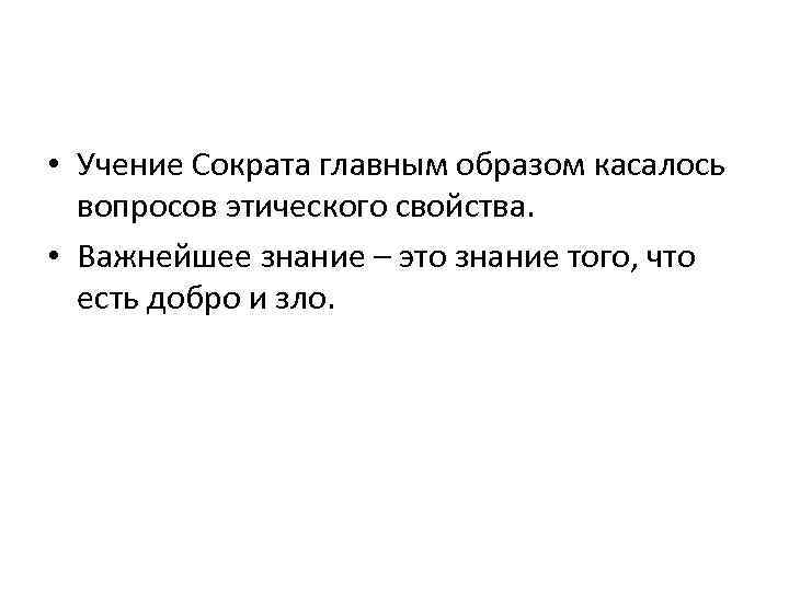  • Учение Сократа главным образом касалось вопросов этического свойства. • Важнейшее знание –