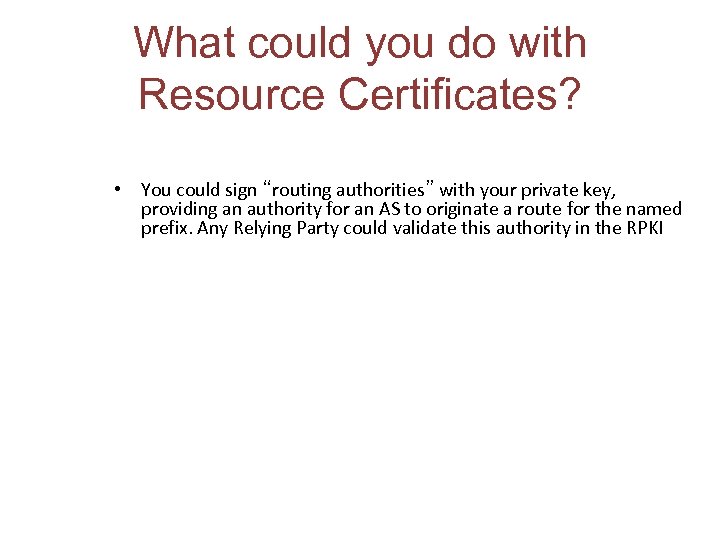 What could you do with Resource Certificates? • You could sign “routing authorities” with
